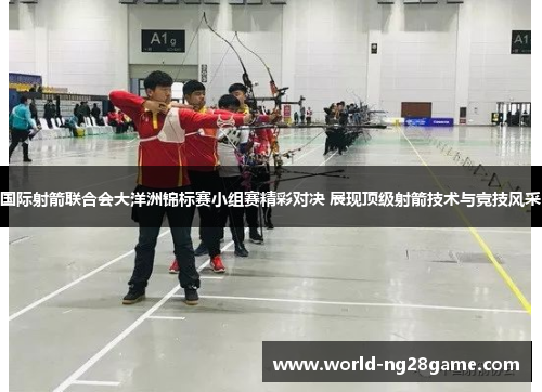 国际射箭联合会大洋洲锦标赛小组赛精彩对决 展现顶级射箭技术与竞技风采