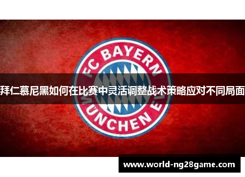 拜仁慕尼黑如何在比赛中灵活调整战术策略应对不同局面