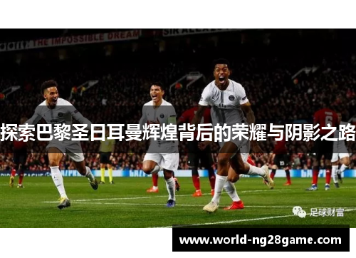 探索巴黎圣日耳曼辉煌背后的荣耀与阴影之路