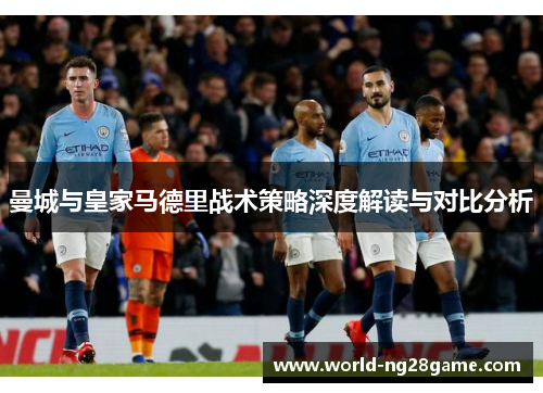 曼城与皇家马德里战术策略深度解读与对比分析