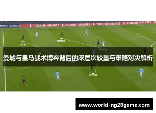 曼城与皇马战术博弈背后的深层次较量与策略对决解析