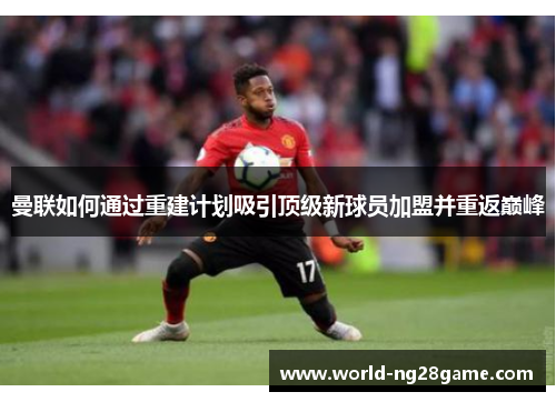 曼联如何通过重建计划吸引顶级新球员加盟并重返巅峰