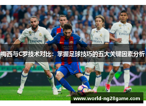 梅西与C罗技术对比：掌握足球技巧的五大关键因素分析