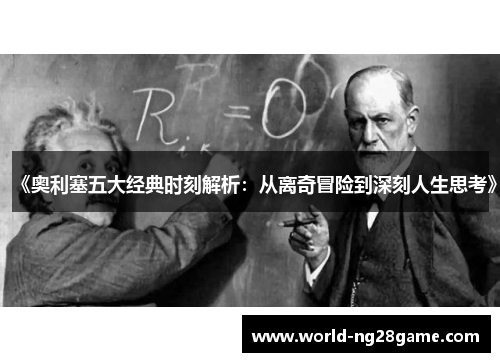 《奥利塞五大经典时刻解析：从离奇冒险到深刻人生思考》