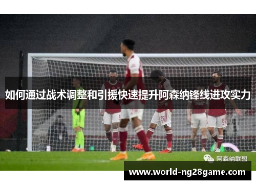 如何通过战术调整和引援快速提升阿森纳锋线进攻实力