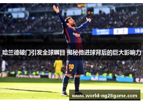 哈兰德破门引发全球瞩目 揭秘他进球背后的巨大影响力