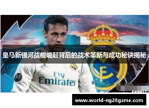 皇马新银河战舰崛起背后的战术革新与成功秘诀揭秘