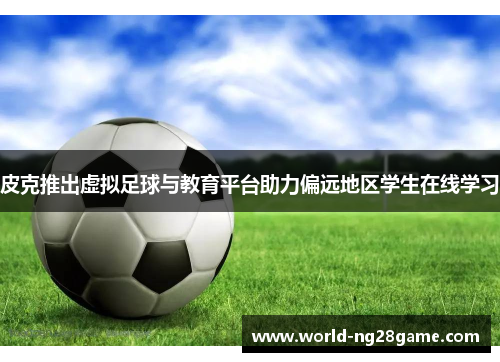 皮克推出虚拟足球与教育平台助力偏远地区学生在线学习