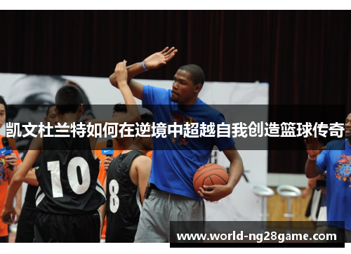 凯文杜兰特如何在逆境中超越自我创造篮球传奇