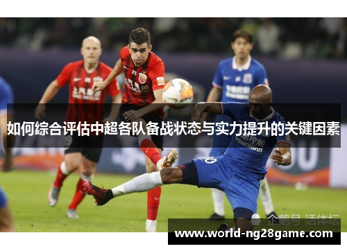 如何综合评估中超各队备战状态与实力提升的关键因素