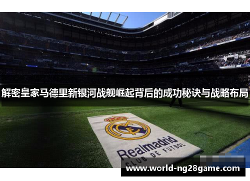 解密皇家马德里新银河战舰崛起背后的成功秘诀与战略布局