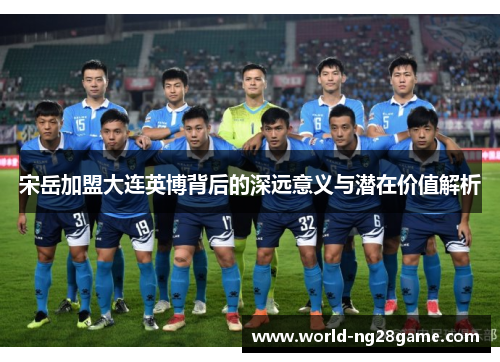 宋岳加盟大连英博背后的深远意义与潜在价值解析