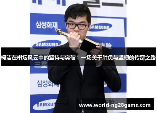 柯洁在棋坛风云中的坚持与突破：一场关于胜负与坚韧的传奇之路