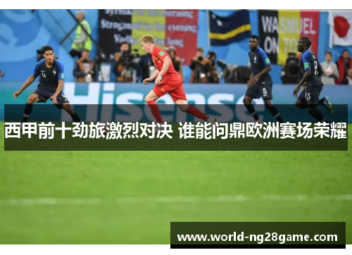 西甲前十劲旅激烈对决 谁能问鼎欧洲赛场荣耀