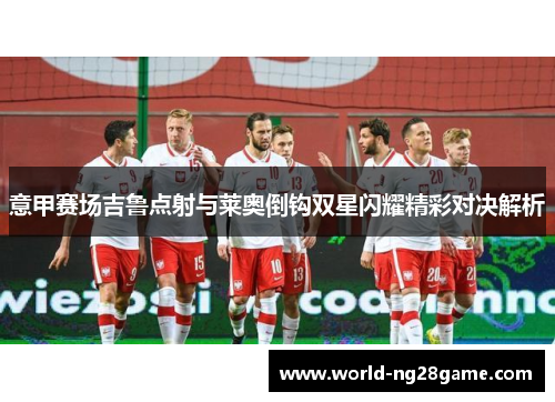 意甲赛场吉鲁点射与莱奥倒钩双星闪耀精彩对决解析