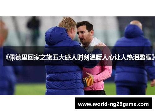 《佩德里回家之旅五大感人时刻温暖人心让人热泪盈眶》