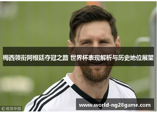 梅西领衔阿根廷夺冠之路 世界杯表现解析与历史地位展望