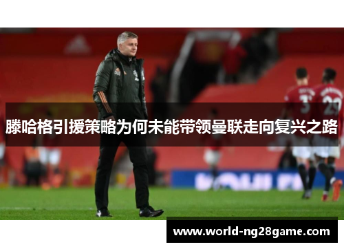 滕哈格引援策略为何未能带领曼联走向复兴之路