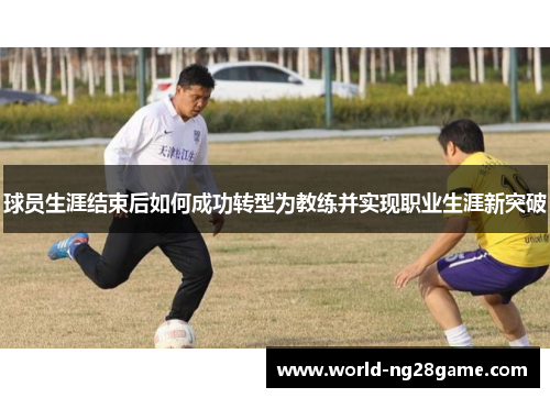 球员生涯结束后如何成功转型为教练并实现职业生涯新突破
