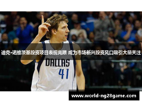 迪克·诺维茨基投资项目表现亮眼 成为市场新兴投资风口吸引大量关注