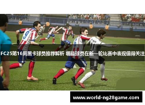 FC25第16周黑卡球员推荐解析 哪些球员在新一轮比赛中表现值得关注