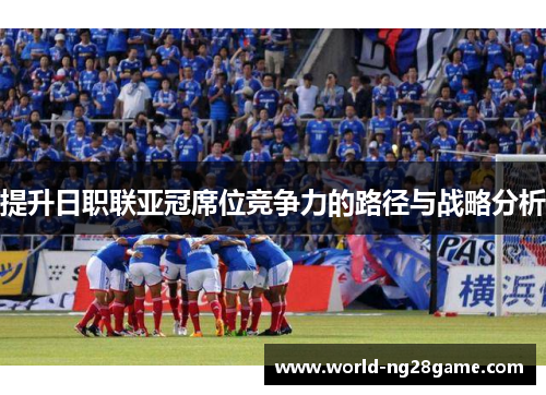 提升日职联亚冠席位竞争力的路径与战略分析