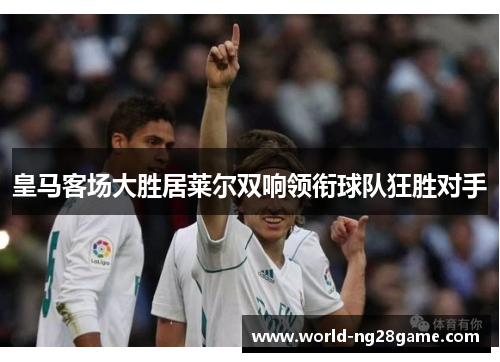 皇马客场大胜居莱尔双响领衔球队狂胜对手