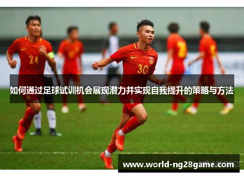 如何通过足球试训机会展现潜力并实现自我提升的策略与方法