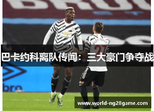 巴卡约科离队传闻：三大豪门争夺战