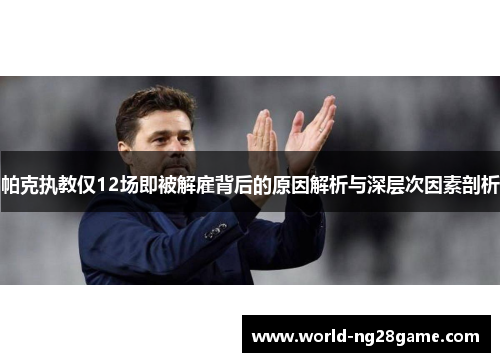 帕克执教仅12场即被解雇背后的原因解析与深层次因素剖析