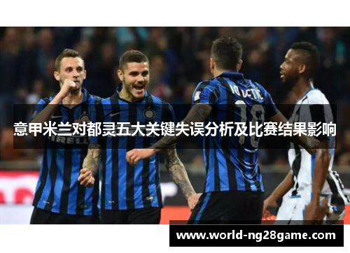 意甲米兰对都灵五大关键失误分析及比赛结果影响