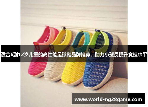 适合6到12岁儿童的高性能足球鞋品牌推荐，助力小球员提升竞技水平