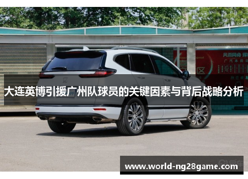 大连英博引援广州队球员的关键因素与背后战略分析
