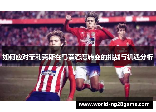 如何应对菲利克斯在马竞态度转变的挑战与机遇分析
