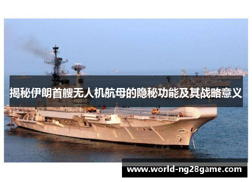 揭秘伊朗首艘无人机航母的隐秘功能及其战略意义