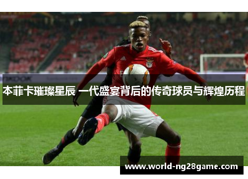 本菲卡璀璨星辰 一代盛宴背后的传奇球员与辉煌历程