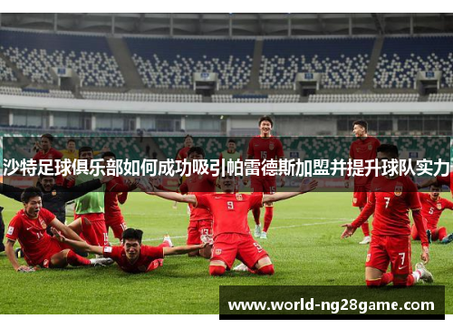 沙特足球俱乐部如何成功吸引帕雷德斯加盟并提升球队实力