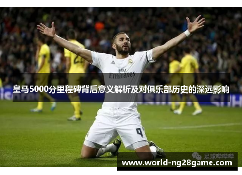 皇马5000分里程碑背后意义解析及对俱乐部历史的深远影响