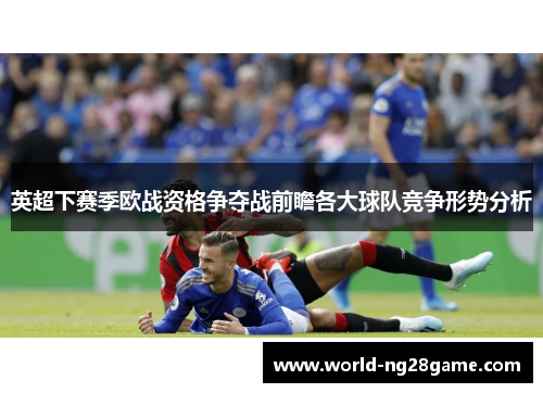 英超下赛季欧战资格争夺战前瞻各大球队竞争形势分析