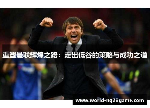 重塑曼联辉煌之路：走出低谷的策略与成功之道