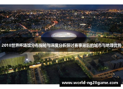 2018世界杯场馆分布揭秘与深度分析探讨赛事背后的城市与地理优势