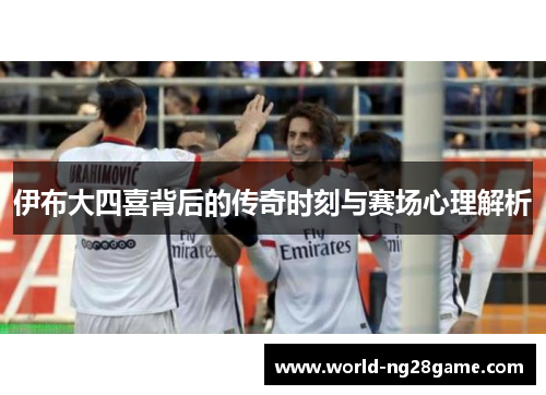 伊布大四喜背后的传奇时刻与赛场心理解析