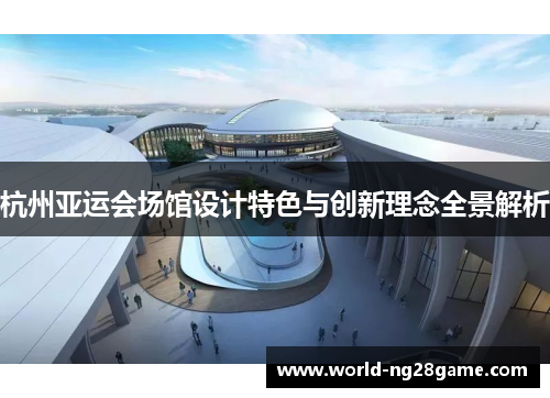 杭州亚运会场馆设计特色与创新理念全景解析