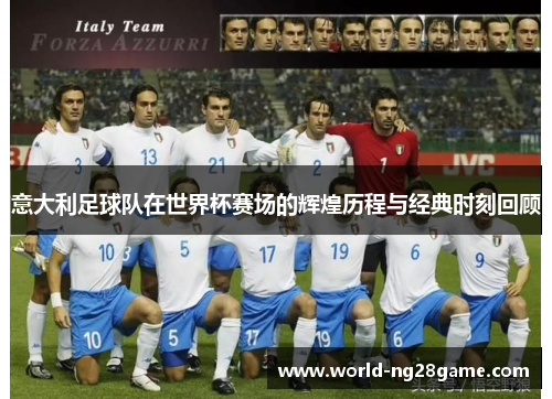 意大利足球队在世界杯赛场的辉煌历程与经典时刻回顾