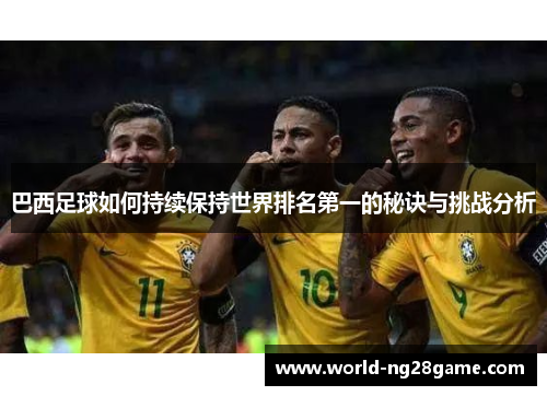 巴西足球如何持续保持世界排名第一的秘诀与挑战分析