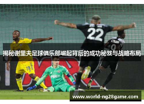揭秘谢里夫足球俱乐部崛起背后的成功秘笈与战略布局