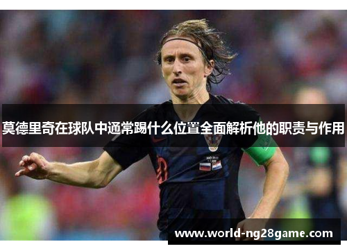 莫德里奇在球队中通常踢什么位置全面解析他的职责与作用
