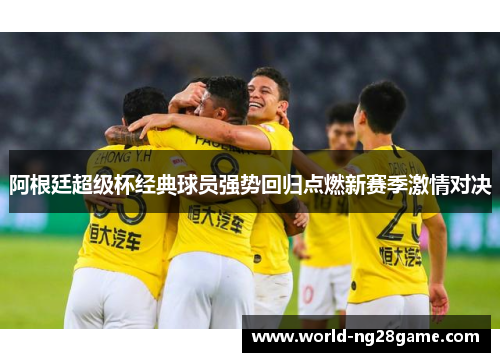 阿根廷超级杯经典球员强势回归点燃新赛季激情对决