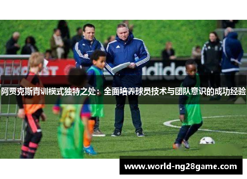 阿贾克斯青训模式独特之处：全面培养球员技术与团队意识的成功经验