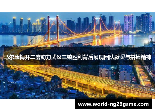 马尔康梅开二度助力武汉三镇胜利背后展现团队默契与拼搏精神